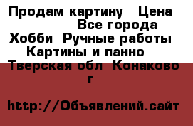 Продам картину › Цена ­ 35 000 - Все города Хобби. Ручные работы » Картины и панно   . Тверская обл.,Конаково г.